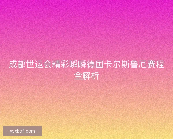 成都世运会精彩瞬瞬德国卡尔斯鲁厄赛程全解析