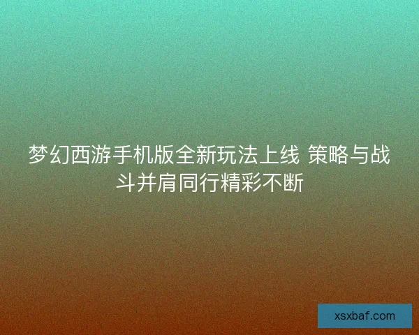 梦幻西游手机版全新玩法上线 策略与战斗并肩同行精彩不断