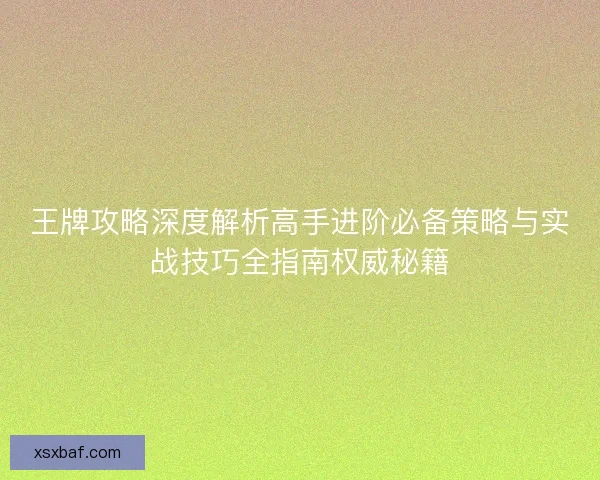 王牌攻略深度解析高手进阶必备策略与实战技巧全指南权威秘籍 王牌攻略深度解析高手进阶必备策略与实战技巧全指南权威秘籍