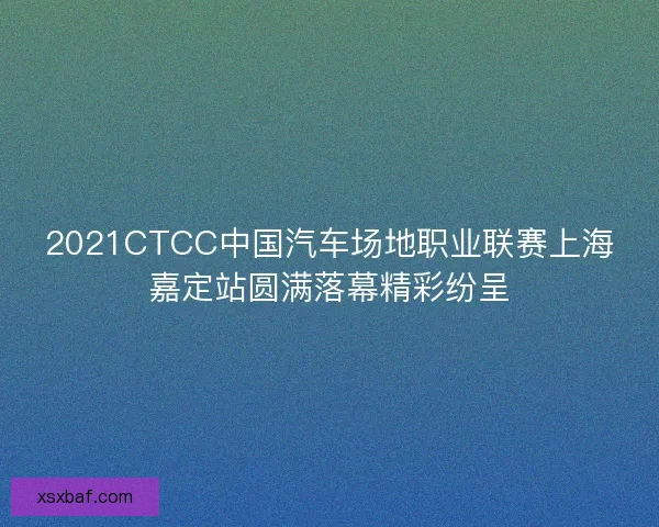 2021CTCC中国汽车场地职业联赛上海嘉定站圆满落幕精彩纷呈