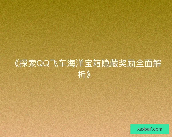 《探索QQ飞车海洋宝箱隐藏奖励全面解析》