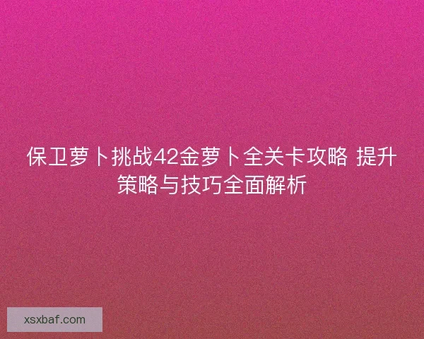 保卫萝卜挑战42金萝卜全关卡攻略 提升策略与技巧全面解析