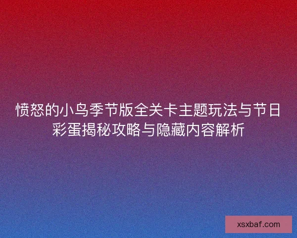 愤怒的小鸟季节版全关卡主题玩法与节日彩蛋揭秘攻略与隐藏内容解析