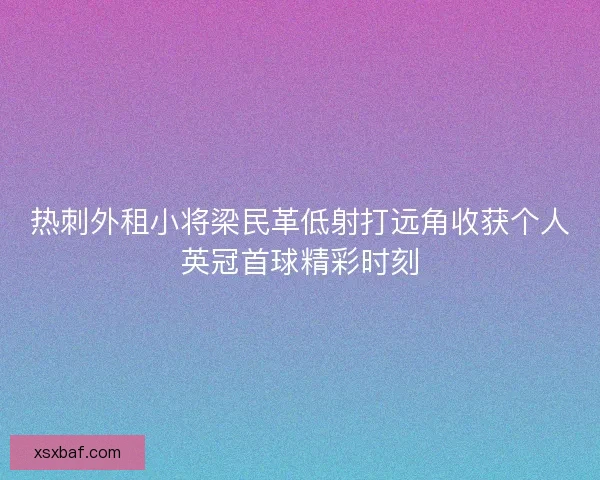 热刺外租小将梁民革低射打远角收获个人英冠首球精彩时刻