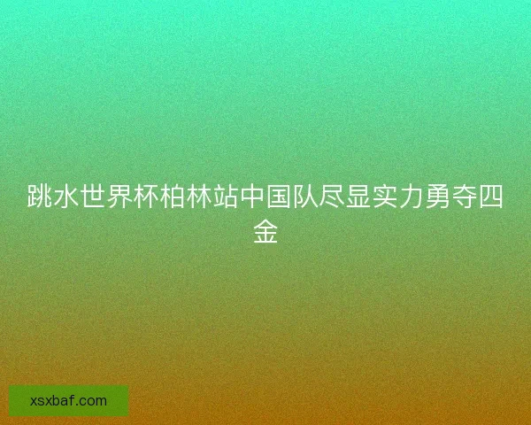 跳水世界杯柏林站中国队尽显实力勇夺四金