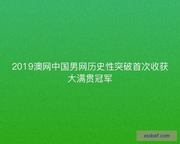 2019澳网中国男网历史性突破首次收获大满贯冠军
