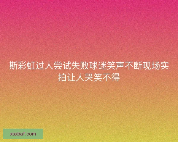 斯彩虹过人尝试失败球迷笑声不断现场实拍让人哭笑不得