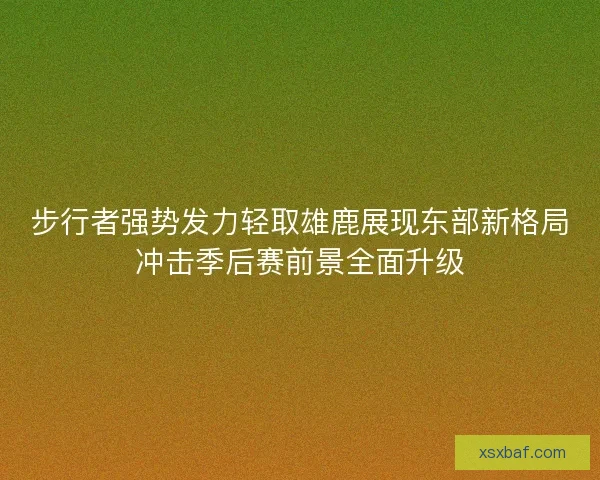 步行者强势发力轻取雄鹿展现东部新格局冲击季后赛前景全面升级 步行者强势发力轻取雄鹿展现东部新格局冲击季后赛前景全面升级