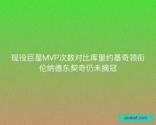 现役巨星MVP次数对比库里约基奇领衔伦纳德东契奇仍未摘冠