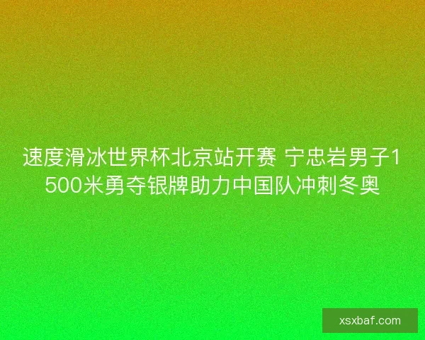 速度滑冰世界杯北京站开赛 宁忠岩男子1500米勇夺银牌助力中国队冲刺冬奥
