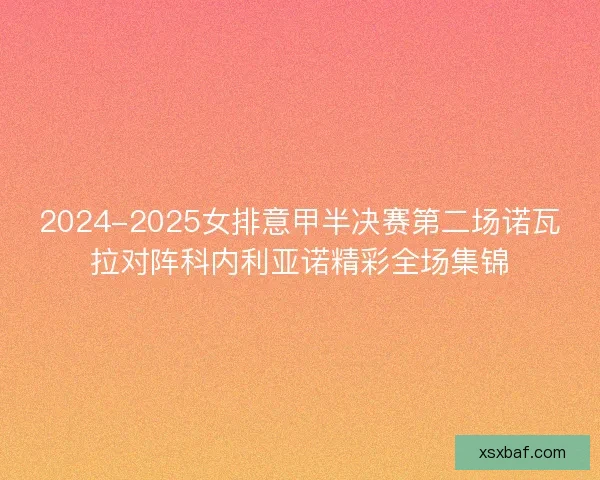 2024-2025女排意甲半决赛第二场诺瓦拉对阵科内利亚诺精彩全场集锦
