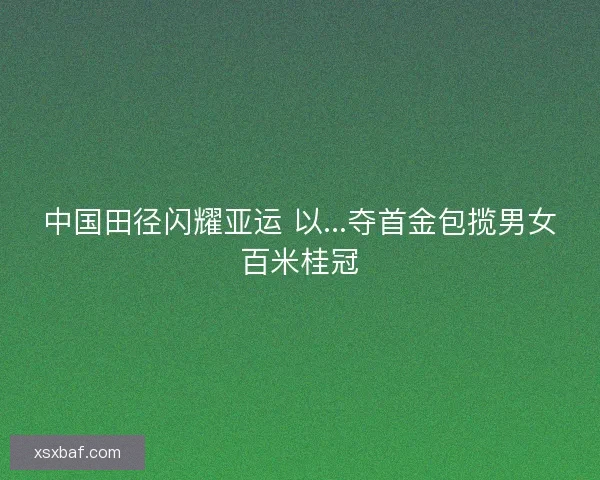 中国田径闪耀亚运 以...夺首金包揽男女百米桂冠