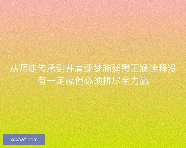 从师徒传承到并肩逐梦施廷懋王涵诠释没有一定赢但必须拼尽全力赢