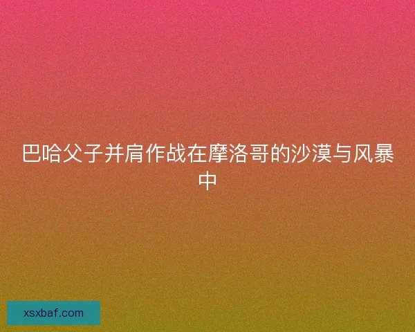 巴哈父子并肩作战在摩洛哥的沙漠与风暴中