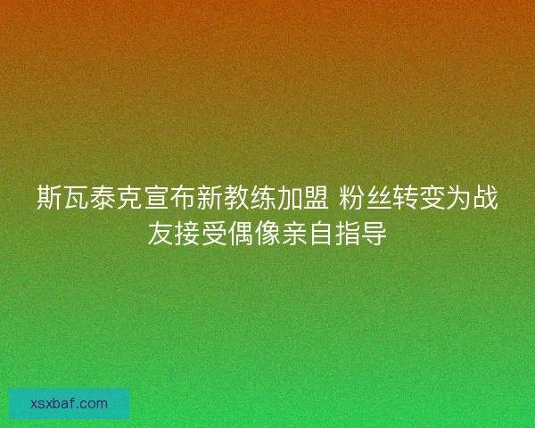 斯瓦泰克宣布新教练加盟 粉丝转变为战友接受偶像亲自指导