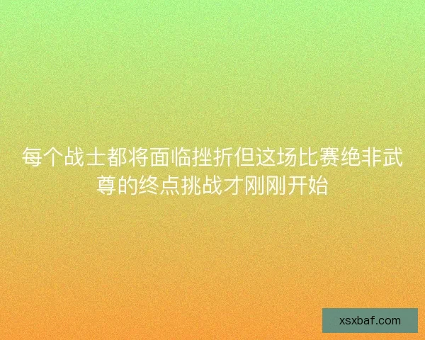 每个战士都将面临挫折但这场比赛绝非武尊的终点挑战才刚刚开始