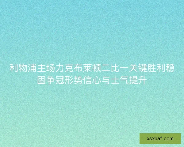 利物浦主场力克布莱顿二比一关键胜利稳固争冠形势信心与士气提升