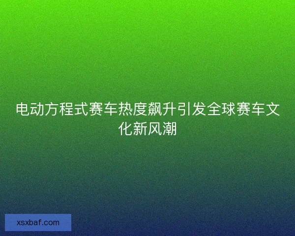 电动方程式赛车热度飙升引发全球赛车文化新风潮 电动方程式赛车热度飙升引发全球赛车文化新风潮