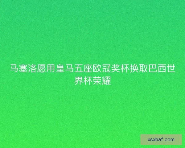 马塞洛愿用皇马五座欧冠奖杯换取巴西世界杯荣耀