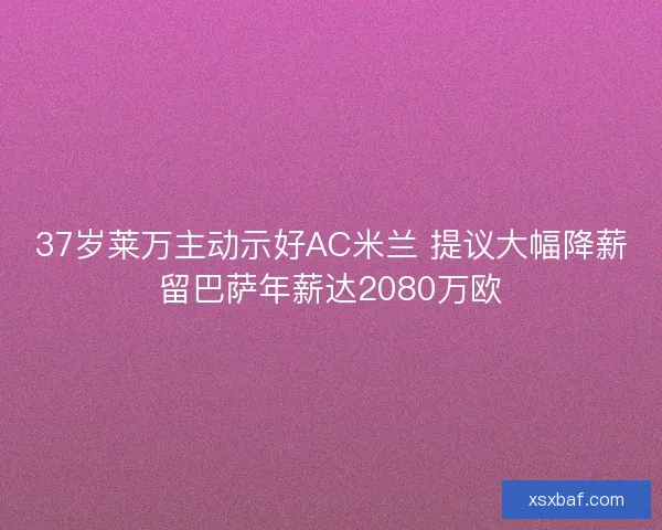 37岁莱万主动示好AC米兰 提议大幅降薪留巴萨年薪达2080万欧 37岁莱万主动示好AC米兰 提议大幅降薪留巴萨年薪达2080万欧