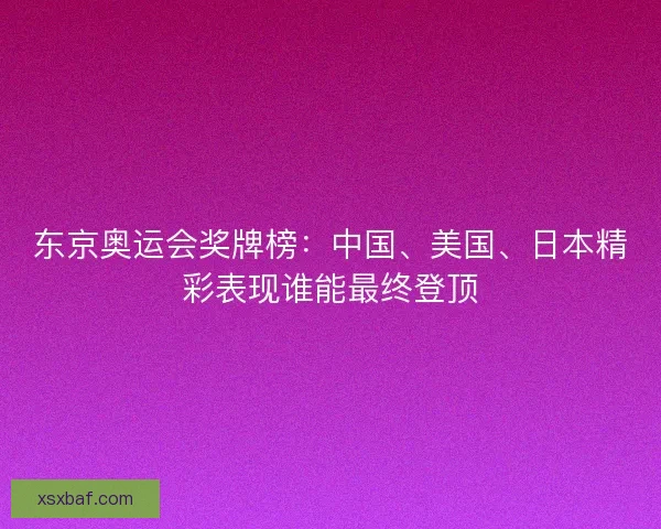 东京奥运会奖牌榜:中国、美国、日本精彩表现谁能最终登顶 东京奥运会奖牌榜:中国、美国、日本精彩表现谁能最终登顶