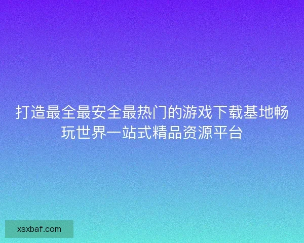 打造最全最安全最热门的游戏下载基地畅玩世界一站式精品资源平台 打造最全最安全最热门的游戏下载基地畅玩世界一站式精品资源平台