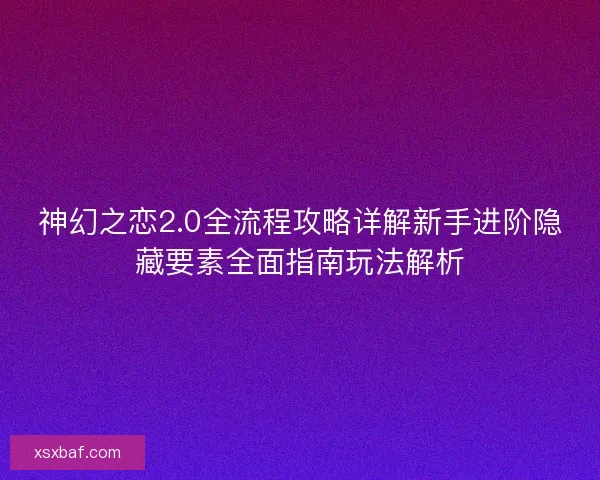 神幻之恋2.0全流程攻略详解新手进阶隐藏要素全面指南玩法解析 神幻之恋2.0全流程攻略详解新手进阶隐藏要素全面指南玩法解析