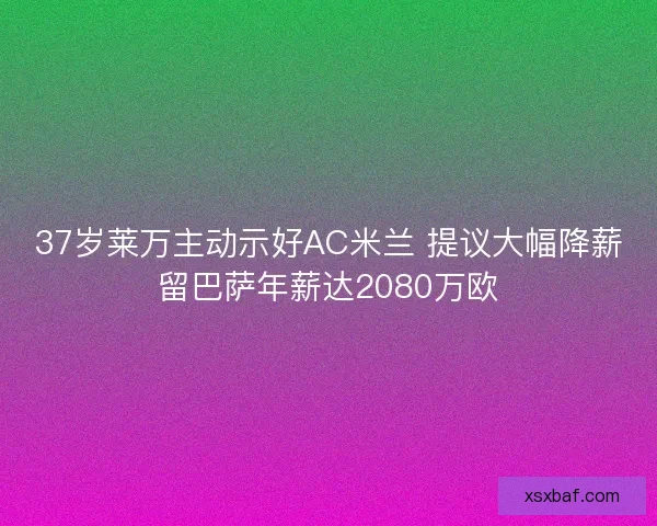 37岁莱万主动示好AC米兰 提议大幅降薪留巴萨年薪达2080万欧 37岁莱万主动示好AC米兰 提议大幅降薪留巴萨年薪达2080万欧