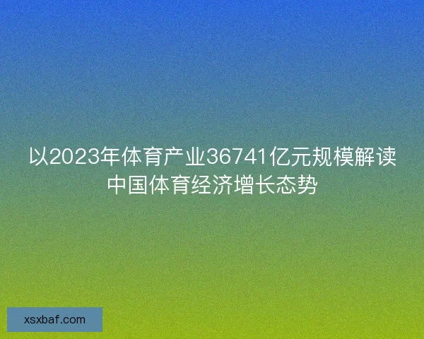 以2023年体育产业36741亿元规模解读中国体育经济增长态势 以2023年体育产业36741亿元规模解读中国体育经济增长态势