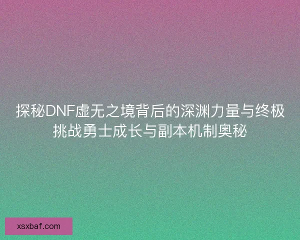 探秘DNF虚无之境背后的深渊力量与终极挑战勇士成长与副本机制奥秘 探秘DNF虚无之境背后的深渊力量与终极挑战勇士成长与副本机制奥秘