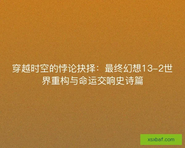 穿越时空的悖论抉择:最终幻想13-2世界重构与命运交响史诗篇 穿越时空的悖论抉择:最终幻想13-2世界重构与命运交响史诗篇