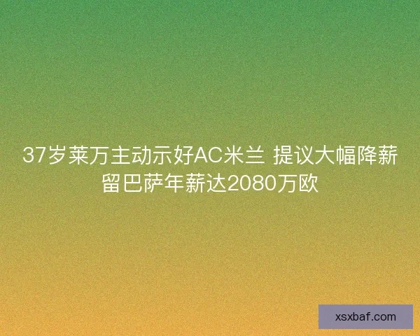 37岁莱万主动示好AC米兰 提议大幅降薪留巴萨年薪达2080万欧 37岁莱万主动示好AC米兰 提议大幅降薪留巴萨年薪达2080万欧