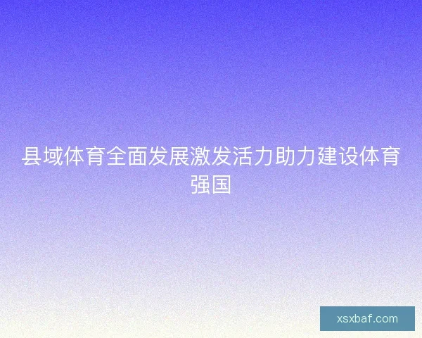 县域体育全面发展激发活力助力建设体育强国 县域体育全面发展激发活力助力建设体育强国