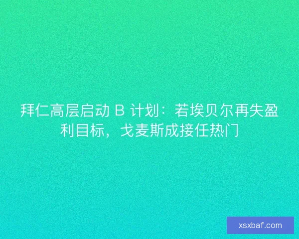 拜仁高层启动 B 计划：若埃贝尔再失盈利目标，戈麦斯成接任热门