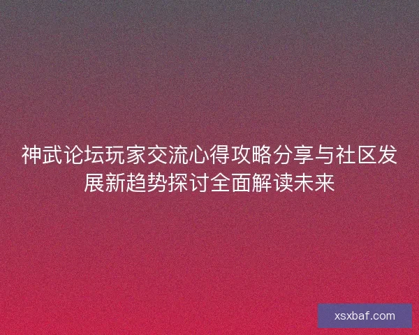 神武论坛玩家交流心得攻略分享与社区发展新趋势探讨全面解读未来