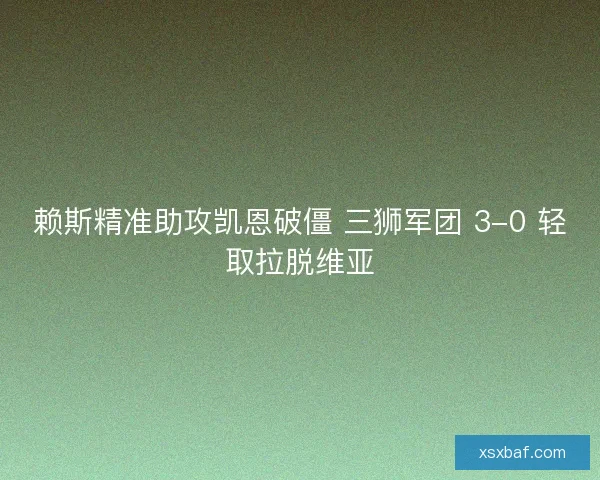 赖斯精准助攻凯恩破僵 三狮军团 3-0 轻取拉脱维亚