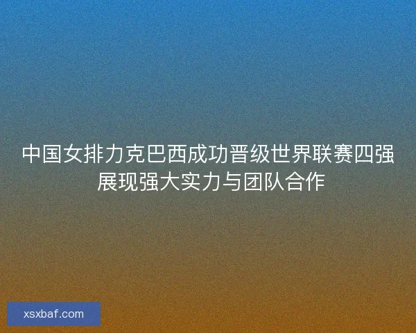 中国女排力克巴西成功晋级世界联赛四强 展现强大实力与团队合作 中国女排力克巴西成功晋级世界联赛四强 展现强大实力与团队合作