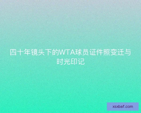 四十年镜头下的WTA球员证件照变迁与时光印记