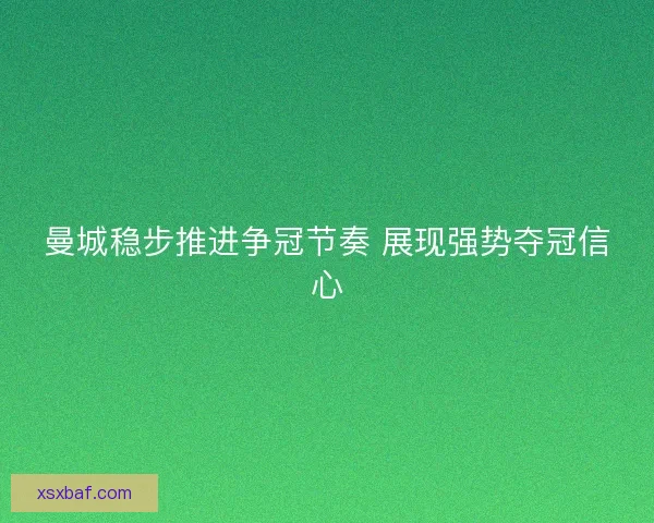 曼城稳步推进争冠节奏 展现强势夺冠信心 曼城稳步推进争冠节奏 展现强势夺冠信心